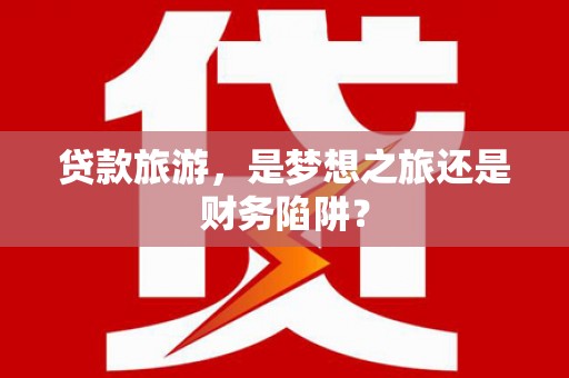 麦寮贷款旅游，是梦想之旅还是财务陷阱？