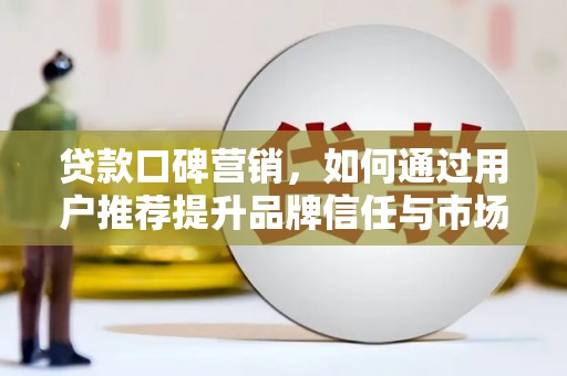 麦寮贷款口碑营销，如何通过用户推荐提升品牌信任与市场份额