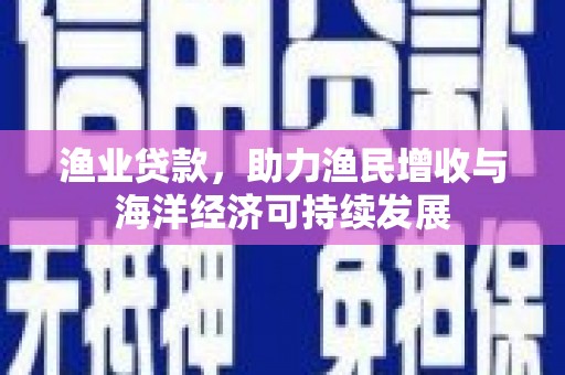 麦寮渔业贷款，助力渔民增收与海洋经济可持续发展