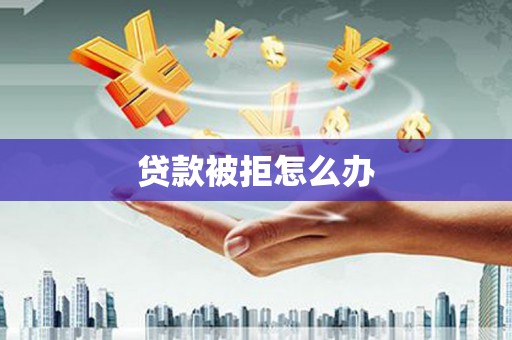 麦寮贷款被拒怎么办