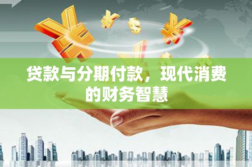 麦寮贷款与分期付款，现代消费的财务智慧