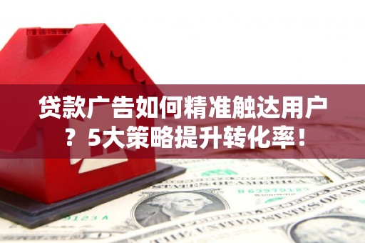 麦寮贷款广告如何精准触达用户？5大策略提升转化率！
