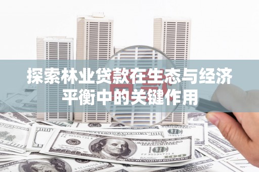 麦寮探索林业贷款在生态与经济平衡中的关键作用