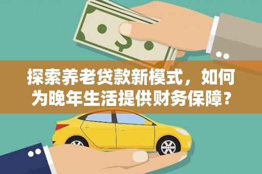 麦寮探索养老贷款新模式，如何为晚年生活提供财务保障？