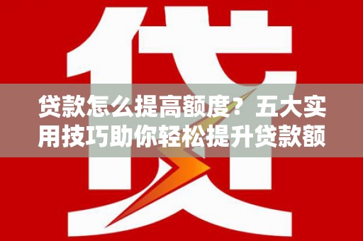 麦寮贷款怎么提高额度？五大实用技巧助你轻松提升贷款额度