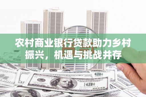 麦寮农村商业银行贷款助力乡村振兴，机遇与挑战并存