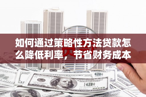 麦寮如何通过策略性方法贷款怎么降低利率，节省财务成本