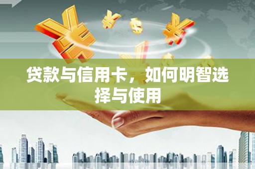 麦寮贷款与信用卡，如何明智选择与使用