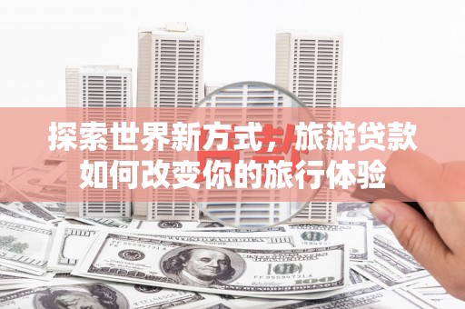 麦寮探索世界新方式，旅游贷款如何改变你的旅行体验