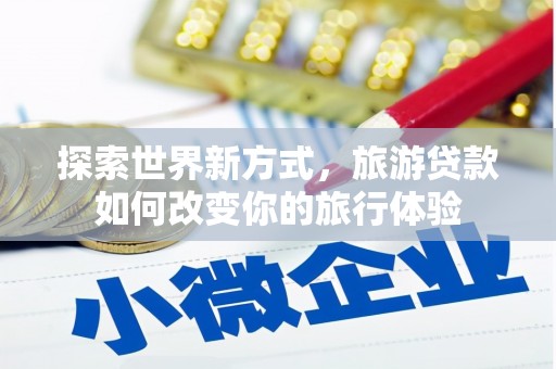 麦寮探索世界新方式，旅游贷款如何改变你的旅行体验