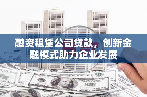 麦寮融资租赁公司贷款，创新金融模式助力企业发展