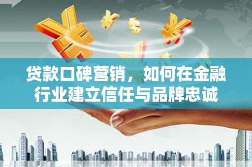麦寮贷款口碑营销，如何在金融行业建立信任与品牌忠诚