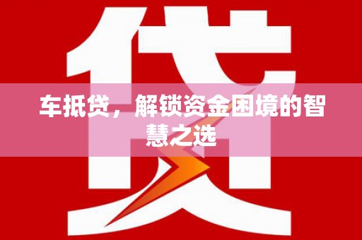 麦寮车抵贷，解锁资金困境的智慧之选