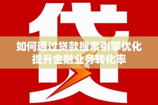 麦寮如何通过贷款搜索引擎优化提升金融业务转化率