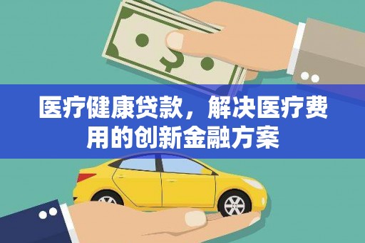 麦寮医疗健康贷款，解决医疗费用的创新金融方案