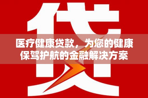麦寮医疗健康贷款，为您的健康保驾护航的金融解决方案