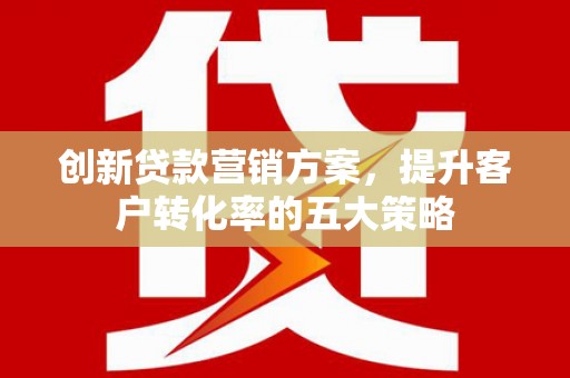 麦寮创新贷款营销方案，提升客户转化率的五大策略