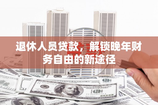 麦寮退休人员贷款，解锁晚年财务自由的新途径