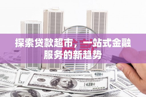 麦寮探索贷款超市，一站式金融服务的新趋势