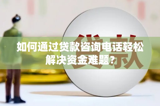 麦寮如何通过贷款咨询电话轻松解决资金难题？