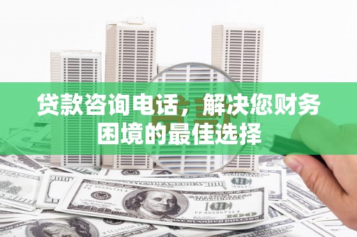 麦寮贷款咨询电话，解决您财务困境的最佳选择