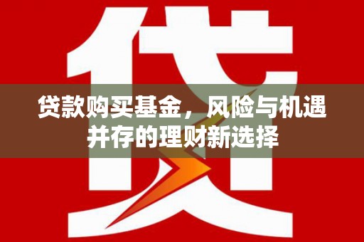 麦寮贷款购买基金，风险与机遇并存的理财新选择