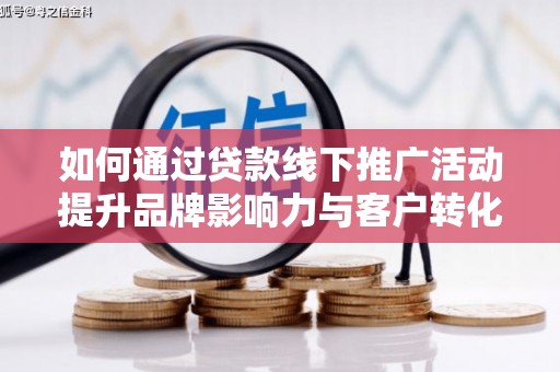 麦寮如何通过贷款线下推广活动提升品牌影响力与客户转化率
