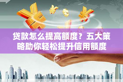 麦寮贷款怎么提高额度？五大策略助你轻松提升信用额度