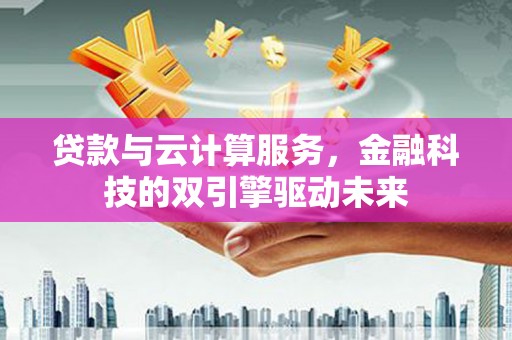 麦寮贷款与云计算服务，金融科技的双引擎驱动未来