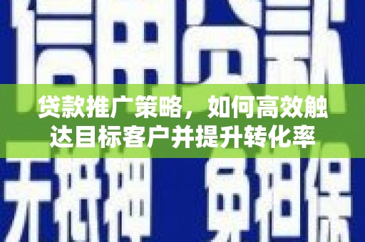 麦寮贷款推广策略，如何高效触达目标客户并提升转化率