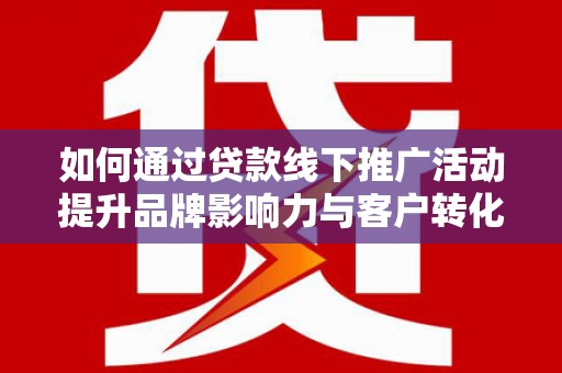 麦寮如何通过贷款线下推广活动提升品牌影响力与客户转化率
