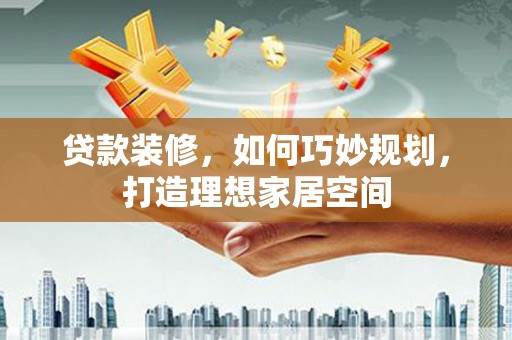 麦寮贷款装修，如何巧妙规划，打造理想家居空间