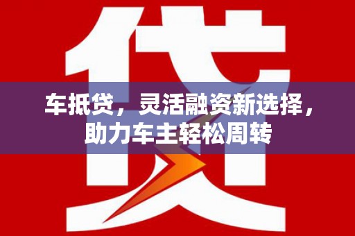 麦寮车抵贷，灵活融资新选择，助力车主轻松周转