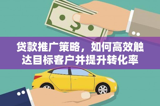 麦寮贷款推广策略，如何高效触达目标客户并提升转化率