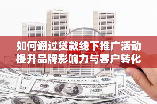 麦寮如何通过贷款线下推广活动提升品牌影响力与客户转化率