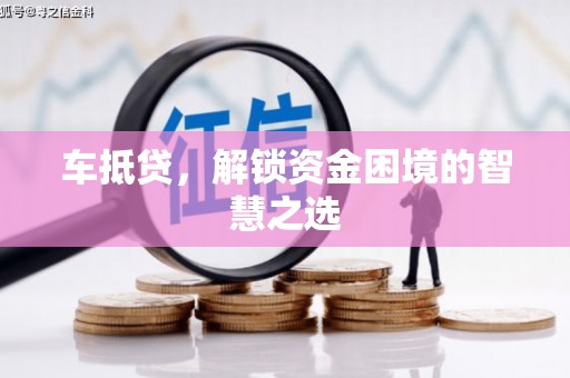 麦寮车抵贷，解锁资金困境的智慧之选