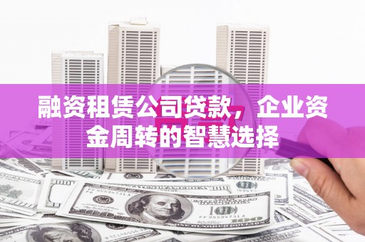 麦寮融资租赁公司贷款，企业资金周转的智慧选择