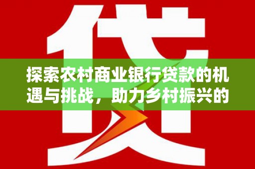 麦寮探索农村商业银行贷款的机遇与挑战，助力乡村振兴的金融引擎