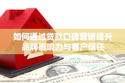 麦寮如何通过贷款口碑营销提升品牌影响力与客户信任