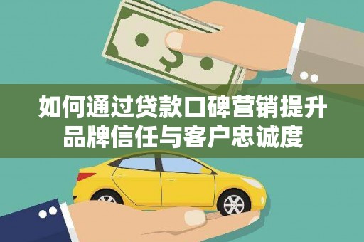 麦寮如何通过贷款口碑营销提升品牌信任与客户忠诚度