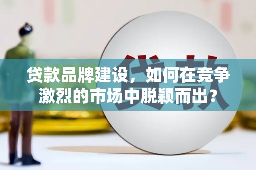 麦寮贷款品牌建设，如何在竞争激烈的市场中脱颖而出？