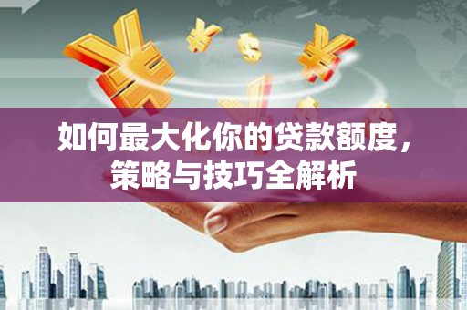 麦寮如何最大化你的贷款额度，策略与技巧全解析