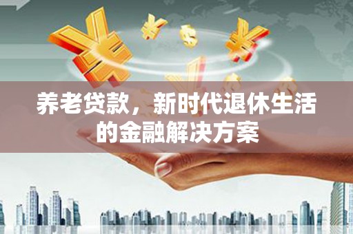 麦寮养老贷款，新时代退休生活的金融解决方案
