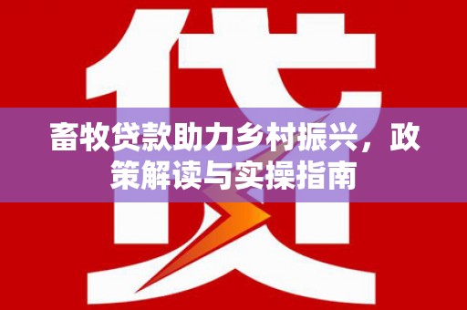 麦寮畜牧贷款助力乡村振兴，政策解读与实操指南