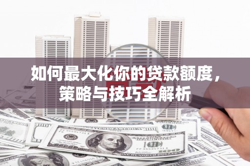 麦寮如何最大化你的贷款额度，策略与技巧全解析
