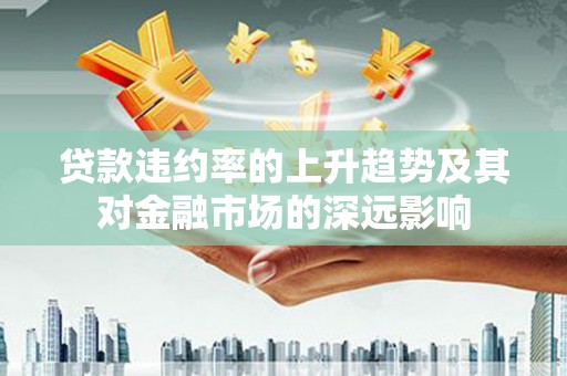 麦寮贷款违约率的上升趋势及其对金融市场的深远影响
