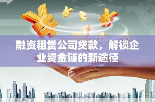 麦寮融资租赁公司贷款，解锁企业资金链的新途径
